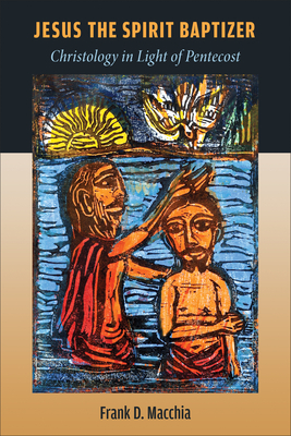 Jesus the Spirit Baptizer: Christology in Light of Pentecost - Frank D. Macchia