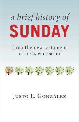 A Brief History of Sunday: From the New Testament to the New Creation - Justo L. González