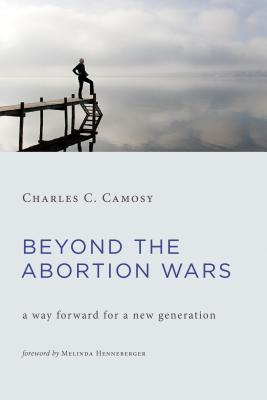 Beyond the Abortion Wars: A Way Forward for a New Generation - Charles C. Camosy
