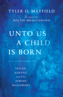 Unto Us a Child Is Born: Isaiah, Advent, and Our Jewish Neighbors - Tyler D. Mayfield