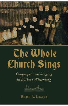Coperta cărții 'The Whole Church Sings: Congregational Singing in Luther's Wittenberg - Robin A. Leaver'