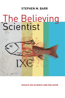The Believing Scientist: Essays on Science and Religion - Stephen Barr