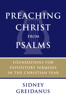 Preaching Christ from Psalms: Foundations for Expository Sermons in the Christian Year - Sidney Greidanus