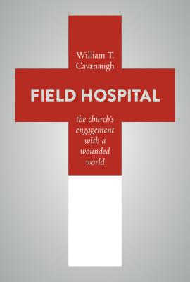 Field Hospital: The Church's Engagement with a Wounded World - William T. Cavanaugh