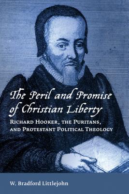 The Peril and Promise of Christian Liberty: Richard Hooker, the Puritans, and Protestant Political Theology - W. Bradford Littlejohn