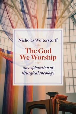 God We Worship: An Exploration of Liturgical Theology - Nicholas Wolterstorff