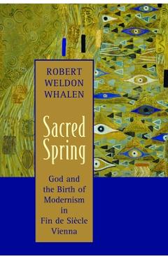 Coperta cărții 'Sacred Spring: God and the Birth of Modernism in Fin de Siscle Vienna - Robert Weldon Whalen'