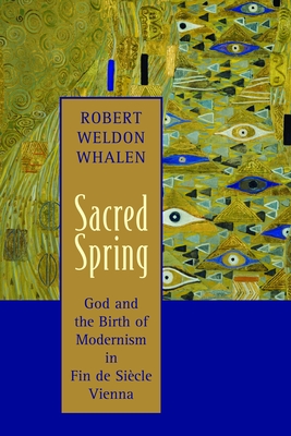 Sacred Spring: God and the Birth of Modernism in Fin de Siscle Vienna - Robert Weldon Whalen