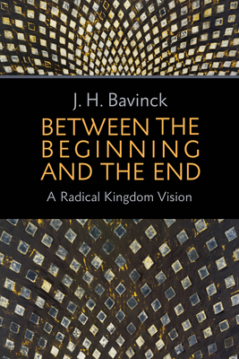 Between the Beginning and the End: A Radical Kingdom Vision - J. H. Bavinck