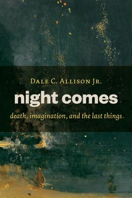 Night Comes: Death, Imagination, and the Last Things - Dale C. Allison