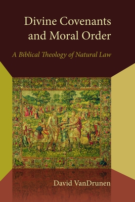 Divine Covenants and Moral Order: A Biblical Theology of Natural Law - David Vandrunen