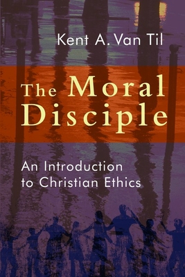 The Moral Disciple: An Introduction to Christian Ethics - Kent A. Van Til