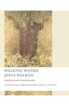 Walking Where Jesus Walked: Worship in Fourth-Century Jerusalem - Lester Ruth