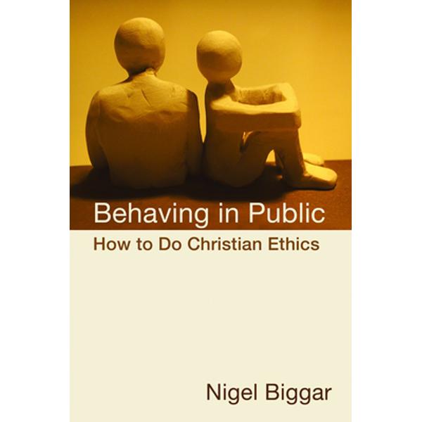 Behaving in Public: How to Do Christian Ethics - Nigel Biggar