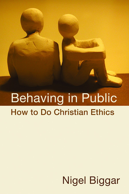 Behaving in Public: How to Do Christian Ethics - Nigel Biggar