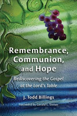 Remembrance, Communion, and Hope: Rediscovering the Gospel at the Lord's Table - J. Todd Billings
