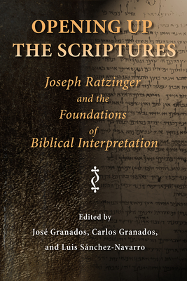 Opening Up the Scriptures: Joseph Ratzinger and the Foundations of Biblical Interpretation - José Granados
