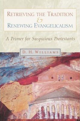Retrieving the Tradition and Renewing Evangelicalism: A Primer for Suspicious Protestants - Daniel H. Williams