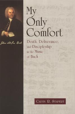 My Only Comfort: Death, Deliverance, and Discipleship in the Music of Bach - Calvin R. Stapert