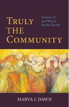 Truly the Community: Romans 12 and How to Be the Church - Marva J. Dawn