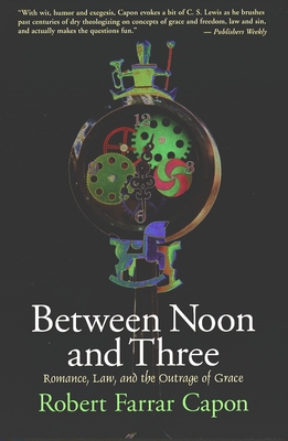 Between Noon and Three: Romance, Law, and the Outrage of Grace - Robert Farrar Capon