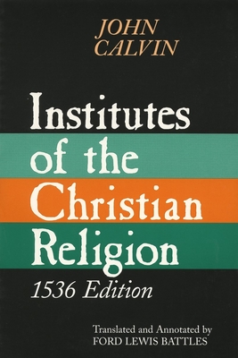 Institutes of the Christian Religion, 1536 Edition - John Calvin