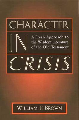 Character in Crisis: A Fresh Approach to the Wisdom Literature of the Old Testament - William Brown