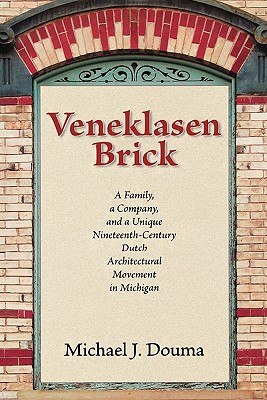 Veneklasen Brick: A Family, a Company, and a Unique Nineteenth-Century Dutch Architectural Movement in Michigan - Michael J. Douma