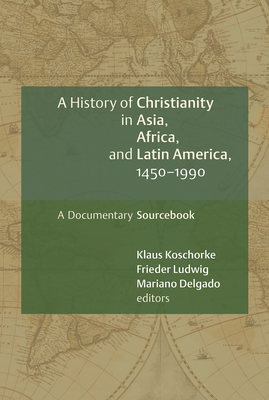 A History of Christianity in Asia, Africa, and Latin America, 1450-1990: A Documentary Sourcebook - Klaus Koschorke