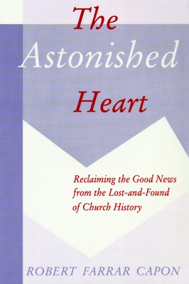 The Astonished Heart: Reclaiming the Good News from the Lost-And-Found of Church History - Robert Farrar Capon