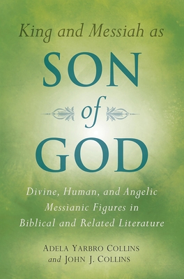 King and Messiah as Son of God: Divine, Human, and Angelic Messianic Figures in Biblical and Related Literature - Adela Yarbro Collins