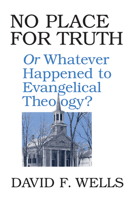 No Place for Truth: Or Whatever Happened to Evangelical Theology? - David F. Wells