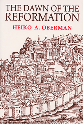 The Dawn of the Reformation: Essays in Late Medieval and Early Reformation Thought - Heiko Oberman