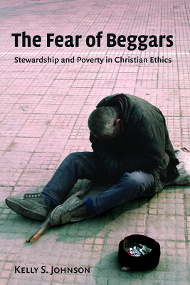 The Fear of Beggars: Stewardship and Poverty in Christian Ethics - Kelly Johnson