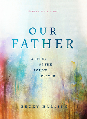 Our Father: A Study of the Lord's Prayer (a 6-Week Bible Study) - Becky Harling