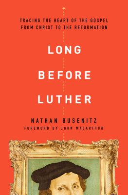 Long Before Luther: Tracing the Heart of the Gospel from Christ to the Reformation - Nathan Busenitz