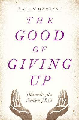 The Good of Giving Up: Discovering the Freedom of Lent - Aaron Damiani