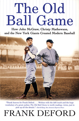 The Old Ball Game: How John McGraw, Christy Mathewson, and the New York Giants Created Modern Baseball - Frank Deford