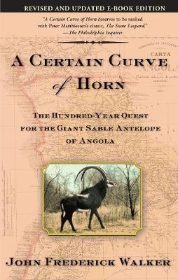 A Certain Curve of Horn: The Hundred-Year Quest for the Giant Sable Antelope of Angola - John Frederick Walker