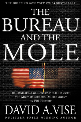 The Bureau and the Mole: The Unmasking of Robert Philip Hanssen, the Most Dangerous Double Agent in FBI History - David A. Vise