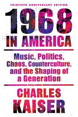 Nineteen Sixty-Eight in America: Music, Politics, Chaos, Counterculture, and the Shaping of a Generation - Charles Kaiser