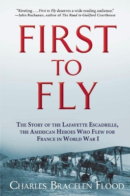 First to Fly: The Story of the Lafayette Escadrille, the American Heroes Who Flew for France in World War I - Charles Bracelen Flood