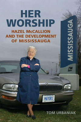 Her Worship: Hazel McCallion and the Development of Mississauga - Tom Urbaniak