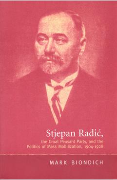 Coperta cărții 'Stjepan Radic, the Croat Peasant Party, and the Politics of Mass Mobilization,1904-1928 - Mark Biondich'