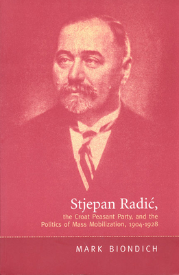 Stjepan Radic, the Croat Peasant Party, and the Politics of Mass Mobilization,1904-1928 - Mark Biondich