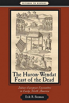 Huron-Wendat Feast of the Dead: Indian-European Encounters in Early North America - Erik R. Seeman