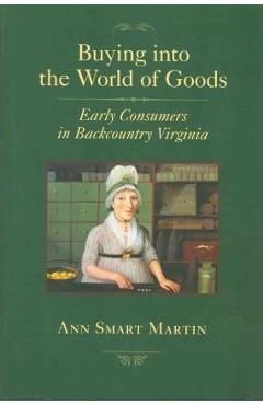 Coperta cărții 'Buying Into the World of Goods: Early Consumers in Backcountry Virginia - Ann Smart Martin'