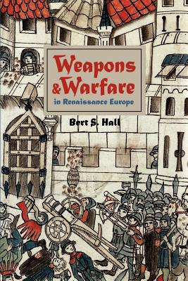 Weapons and Warfare in Renaissance Europe: Gunpowder, Technology, and Tactics - Bert S. Hall
