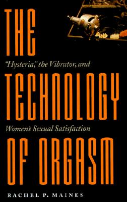 Technology of Orgasm: Hysteria, the Vibrator, and Women's Sexual Satisfaction (Revised) - Rachel P. Maines