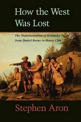 How the West Was Lost: The Transformation of Kentucky from Daniel Boone to Henry Clay - Stephen Aron
